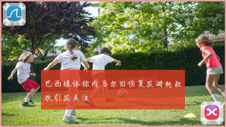 巴西媒体称内马尔旧伤复发游轮狂欢引发关注