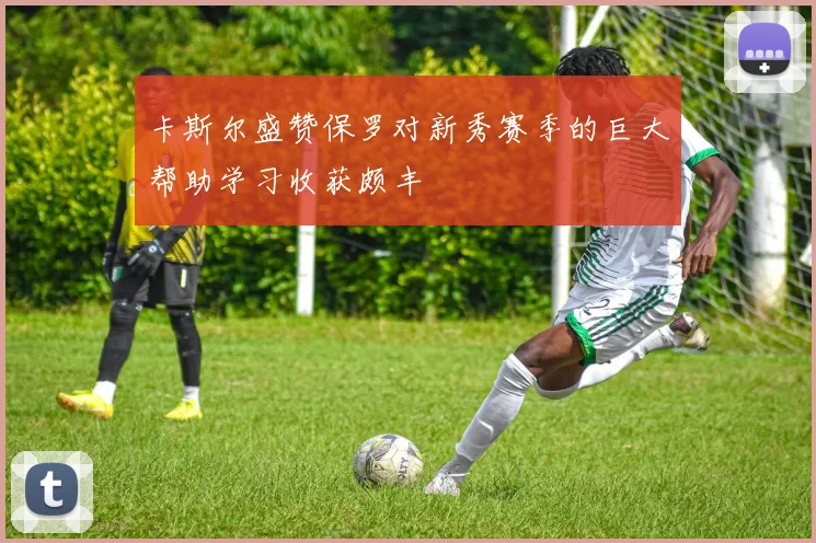 卡斯尔盛赞保罗对新秀赛季的巨大帮助学习收获颇丰