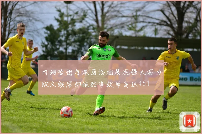 内姆哈德与浓眉搭档展现强大实力欧文缺席却依然净效率高达451