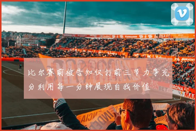 比尔赛前被告知仅打前三节力争充分利用每一分钟展现自我价值