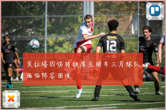 莫拉塔因伤将缺席至明年三月球队面临阵容困境