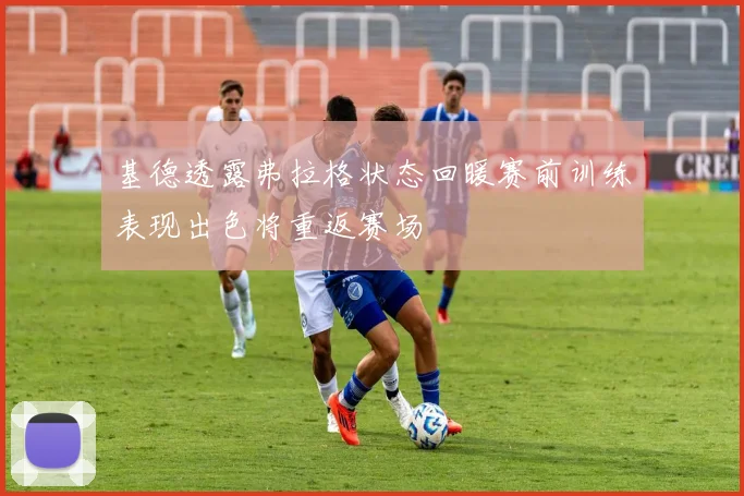 基德透露弗拉格状态回暖赛前训练表现出色将重返赛场