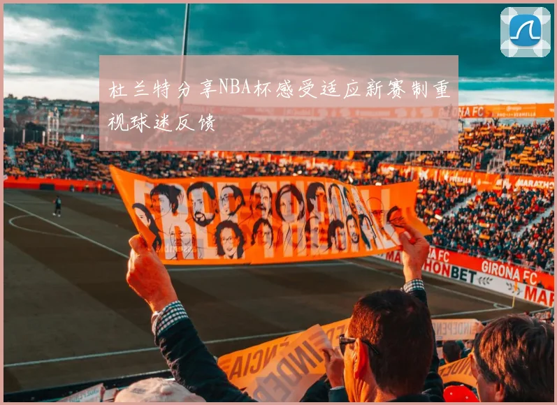 杜兰特分享NBA杯感受适应新赛制重视球迷反馈