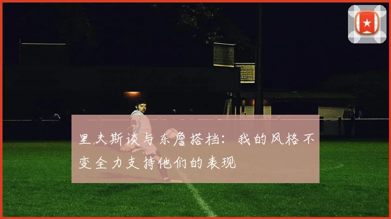 里夫斯谈与东詹搭档：我的风格不变全力支持他们的表现