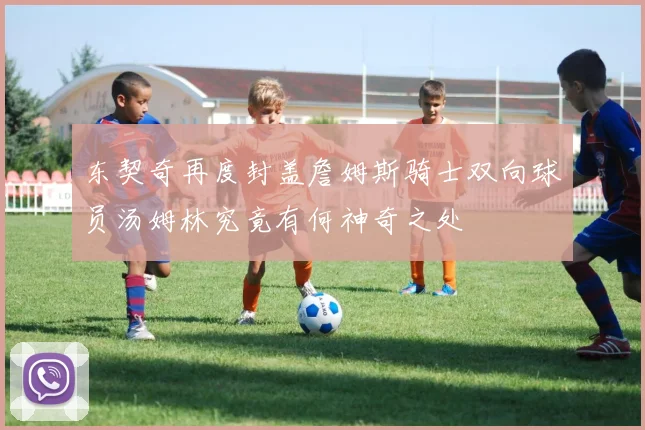 东契奇再度封盖詹姆斯骑士双向球员汤姆林究竟有何神奇之处