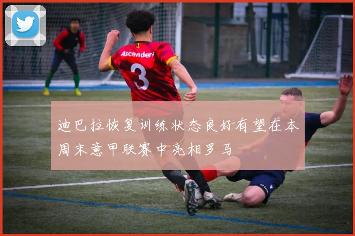 迪巴拉恢复训练状态良好有望在本周末意甲联赛中亮相罗马