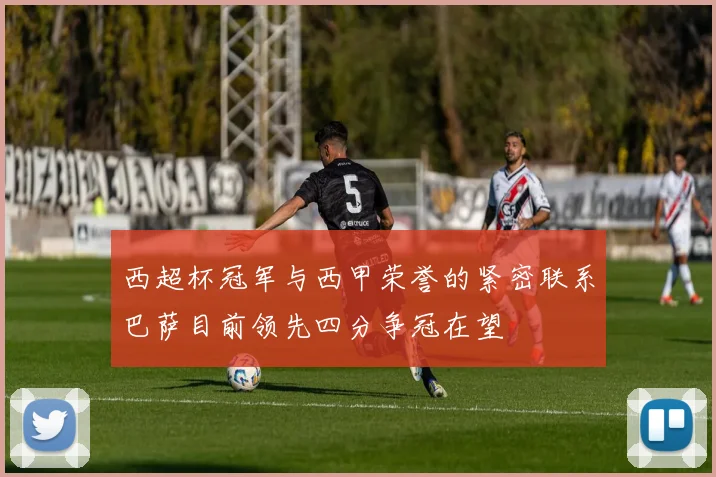 西超杯冠军与西甲荣誉的紧密联系巴萨目前领先四分争冠在望