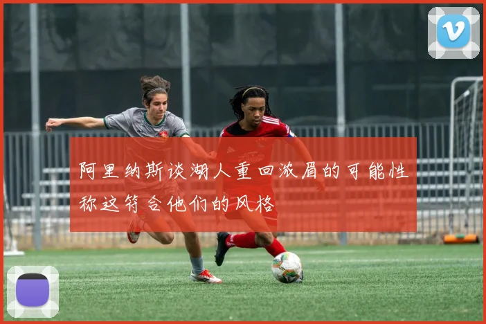 阿里纳斯谈湖人重回浓眉的可能性称这符合他们的风格