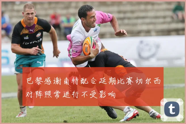 巴黎感谢南特配合延期比赛切尔西对阵照常进行不受影响