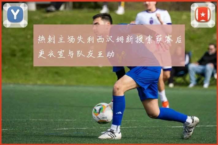 热刺主场失利西汉姆新援索萨赛后更衣室与队友互动