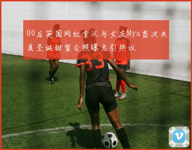 00后英国网红索汉与女友Mya首次共度圣诞甜蜜合照曝光引热议