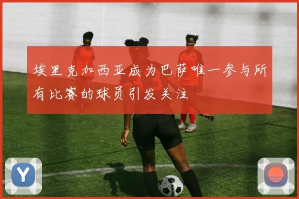 埃里克加西亚成为巴萨唯一参与所有比赛的球员引发关注