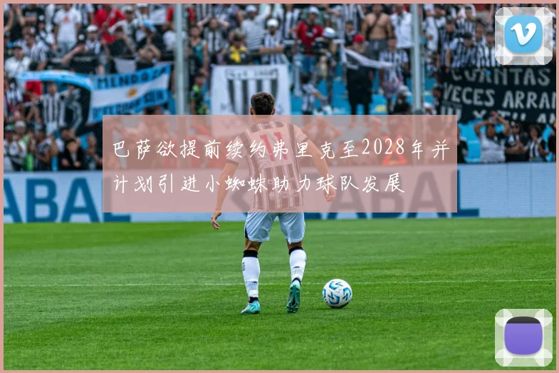 巴萨欲提前续约弗里克至2028年并计划引进小蜘蛛助力球队发展