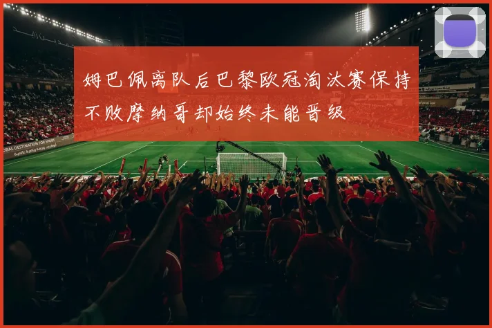 姆巴佩离队后巴黎欧冠淘汰赛保持不败摩纳哥却始终未能晋级