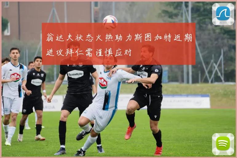 翁达夫状态火热助力斯图加特近期进攻拜仁需谨慎应对