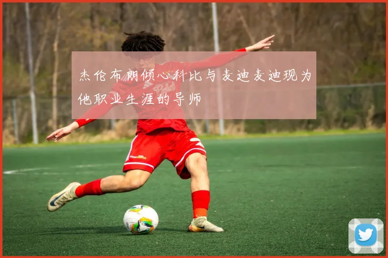 杰伦布朗倾心科比与麦迪麦迪现为他职业生涯的导师
