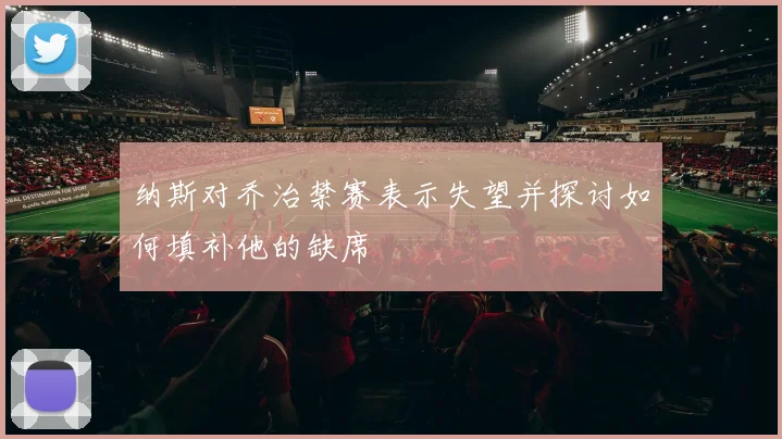 纳斯对乔治禁赛表示失望并探讨如何填补他的缺席