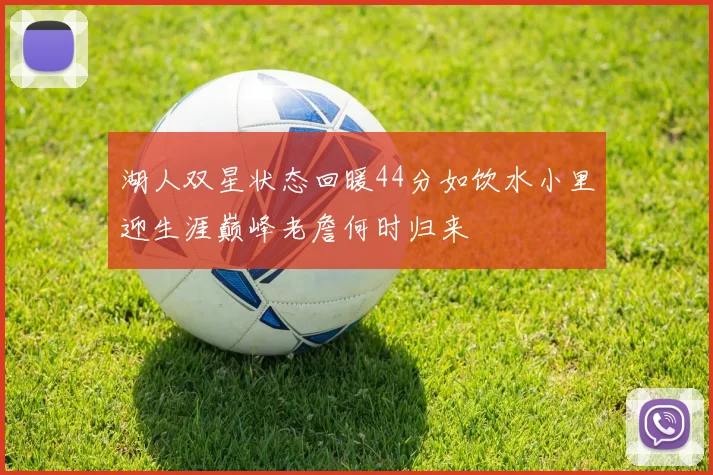 湖人双星状态回暖44分如饮水小里迎生涯巅峰老詹何时归来