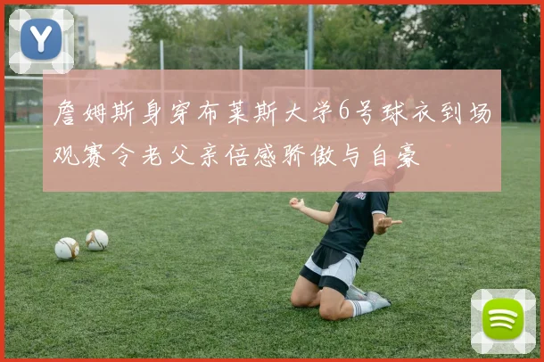 詹姆斯身穿布莱斯大学6号球衣到场观赛令老父亲倍感骄傲与自豪